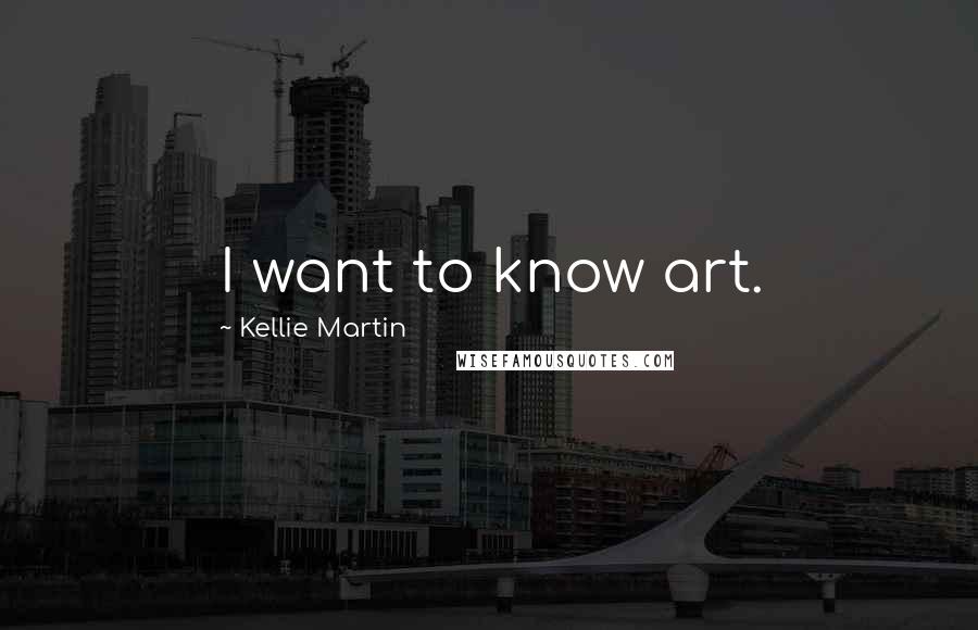 Kellie Martin Quotes: I want to know art.