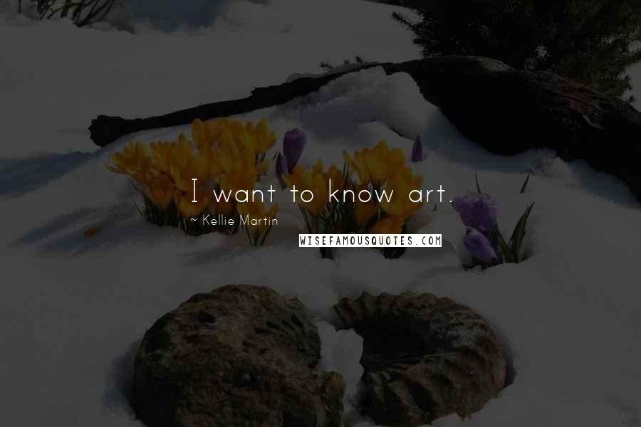 Kellie Martin Quotes: I want to know art.