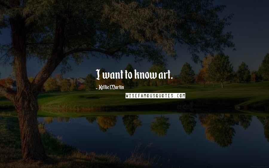 Kellie Martin Quotes: I want to know art.