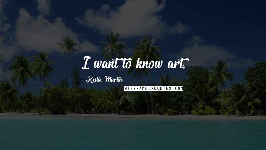 Kellie Martin Quotes: I want to know art.