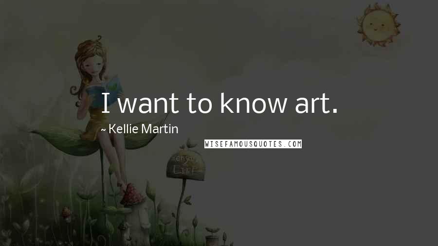 Kellie Martin Quotes: I want to know art.