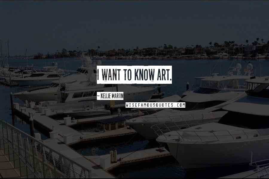 Kellie Martin Quotes: I want to know art.