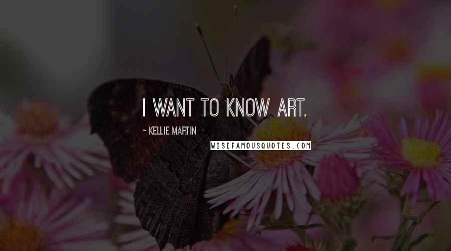 Kellie Martin Quotes: I want to know art.