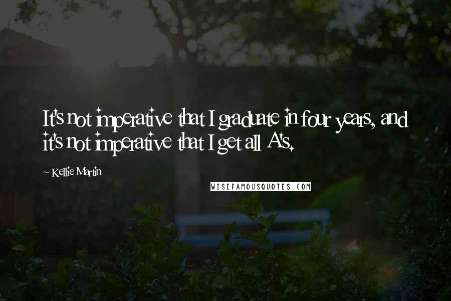 Kellie Martin Quotes: It's not imperative that I graduate in four years, and it's not imperative that I get all A's.