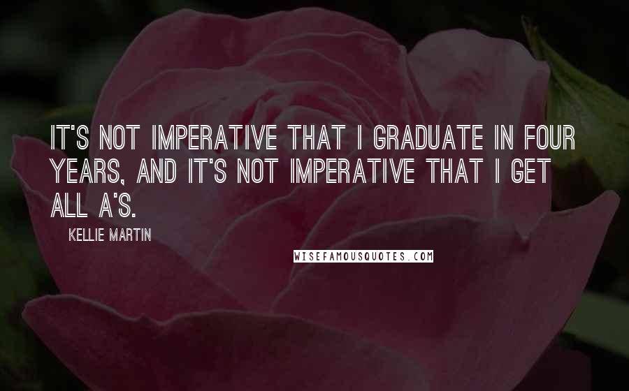 Kellie Martin Quotes: It's not imperative that I graduate in four years, and it's not imperative that I get all A's.