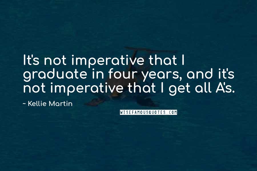 Kellie Martin Quotes: It's not imperative that I graduate in four years, and it's not imperative that I get all A's.