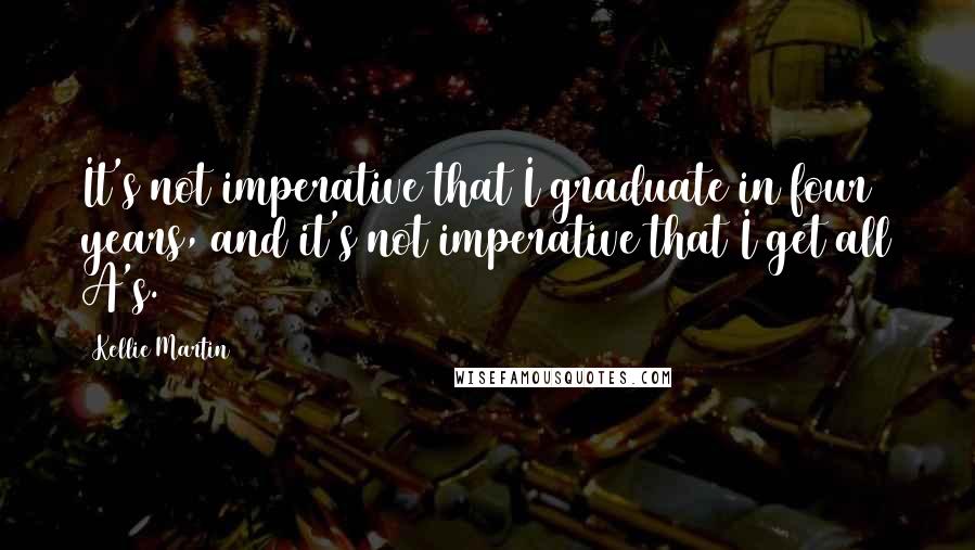 Kellie Martin Quotes: It's not imperative that I graduate in four years, and it's not imperative that I get all A's.