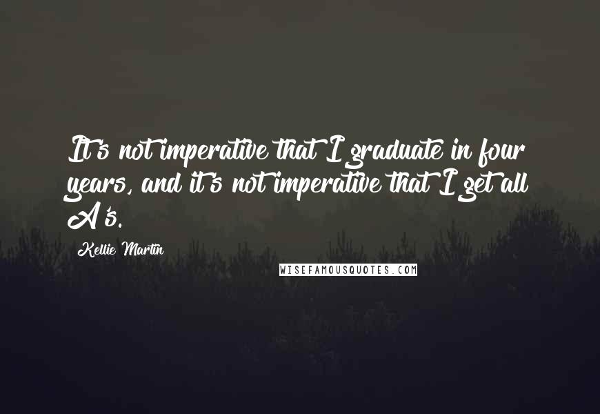 Kellie Martin Quotes: It's not imperative that I graduate in four years, and it's not imperative that I get all A's.