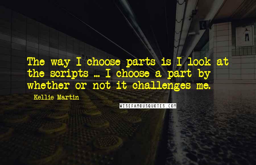 Kellie Martin Quotes: The way I choose parts is I look at the scripts ... I choose a part by whether or not it challenges me.