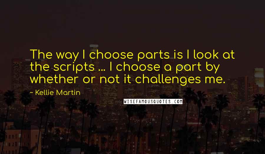 Kellie Martin Quotes: The way I choose parts is I look at the scripts ... I choose a part by whether or not it challenges me.