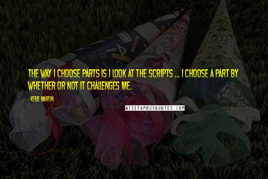 Kellie Martin Quotes: The way I choose parts is I look at the scripts ... I choose a part by whether or not it challenges me.