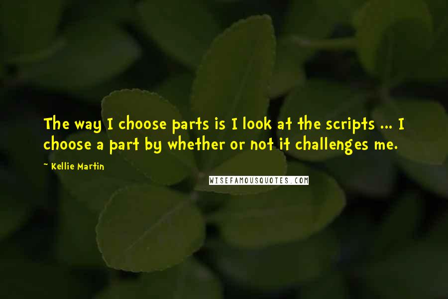 Kellie Martin Quotes: The way I choose parts is I look at the scripts ... I choose a part by whether or not it challenges me.