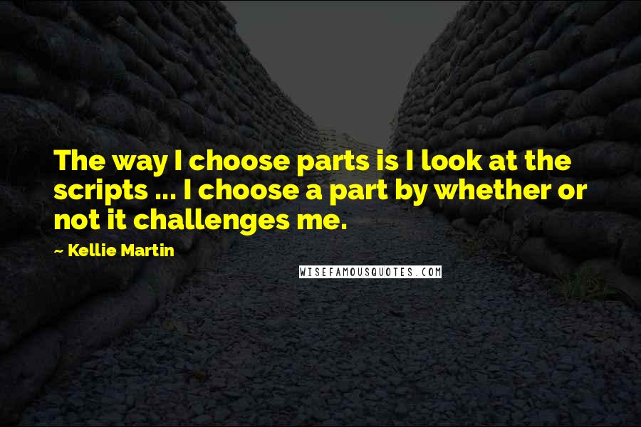 Kellie Martin Quotes: The way I choose parts is I look at the scripts ... I choose a part by whether or not it challenges me.