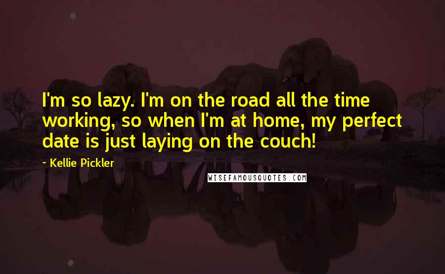 Kellie Pickler Quotes: I'm so lazy. I'm on the road all the time working, so when I'm at home, my perfect date is just laying on the couch!