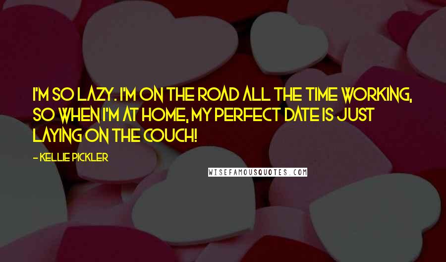 Kellie Pickler Quotes: I'm so lazy. I'm on the road all the time working, so when I'm at home, my perfect date is just laying on the couch!