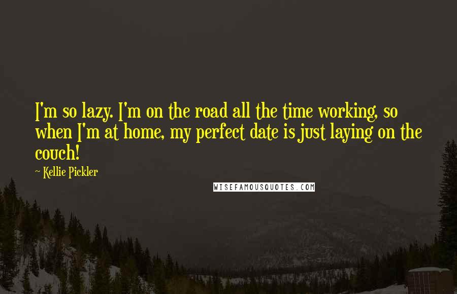 Kellie Pickler Quotes: I'm so lazy. I'm on the road all the time working, so when I'm at home, my perfect date is just laying on the couch!