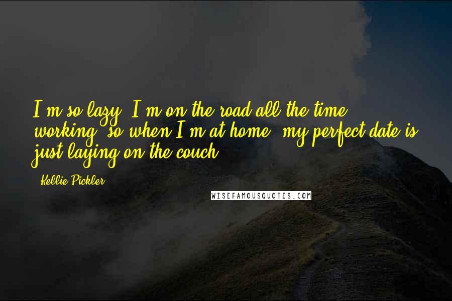 Kellie Pickler Quotes: I'm so lazy. I'm on the road all the time working, so when I'm at home, my perfect date is just laying on the couch!