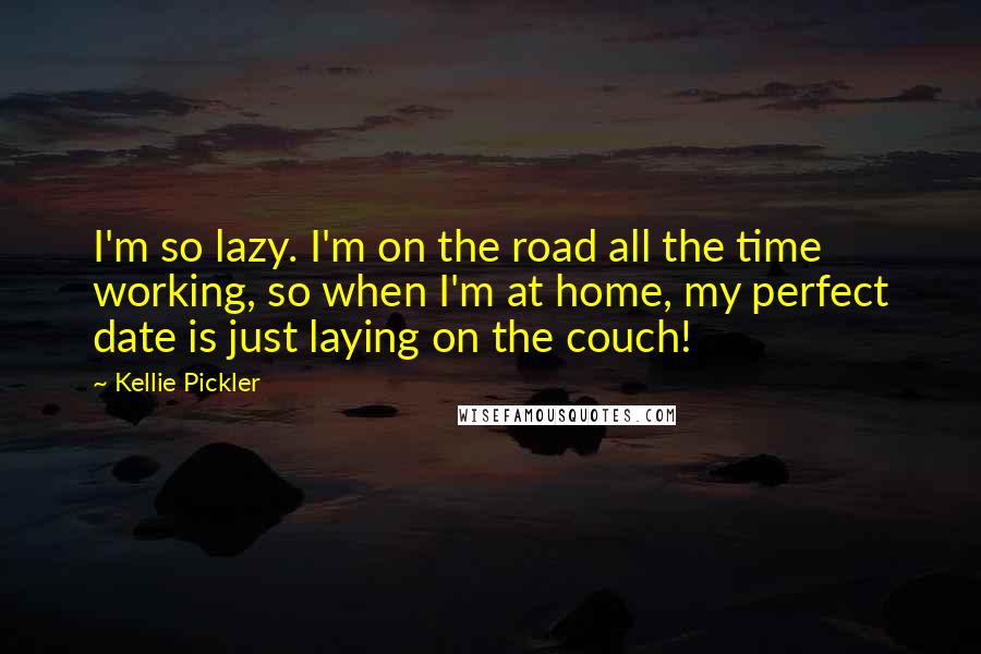 Kellie Pickler Quotes: I'm so lazy. I'm on the road all the time working, so when I'm at home, my perfect date is just laying on the couch!
