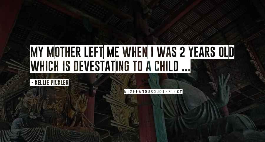 Kellie Pickler Quotes: My mother left me when I was 2 years old which is devestating to a child ...