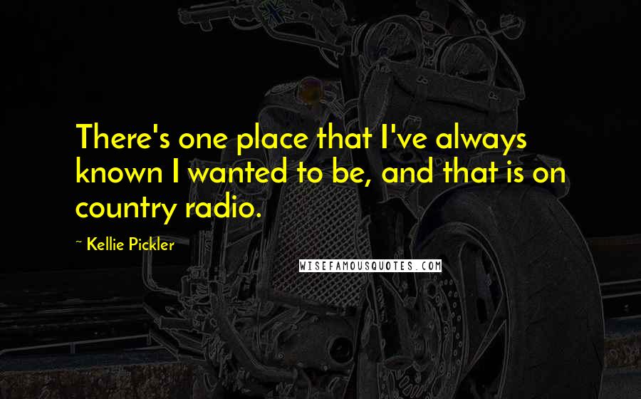 Kellie Pickler Quotes: There's one place that I've always known I wanted to be, and that is on country radio.