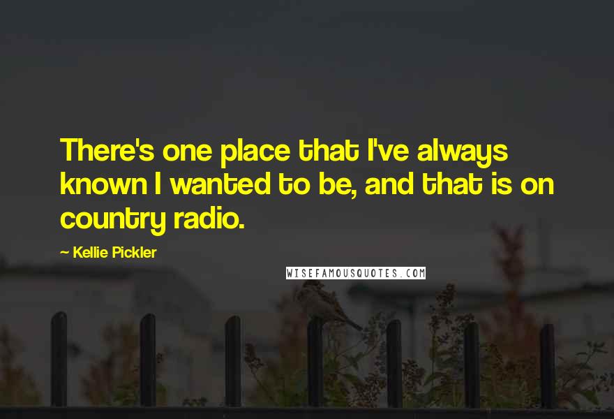 Kellie Pickler Quotes: There's one place that I've always known I wanted to be, and that is on country radio.