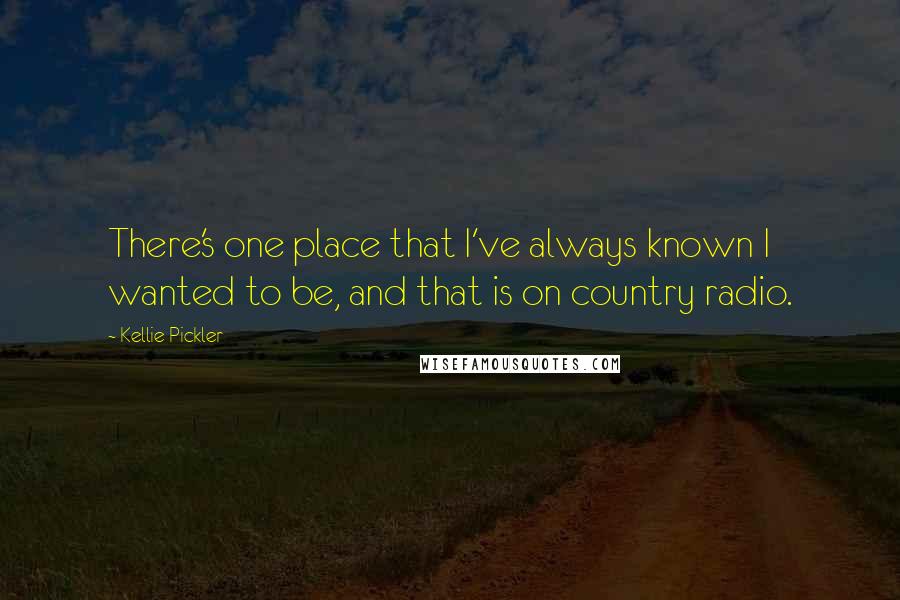 Kellie Pickler Quotes: There's one place that I've always known I wanted to be, and that is on country radio.