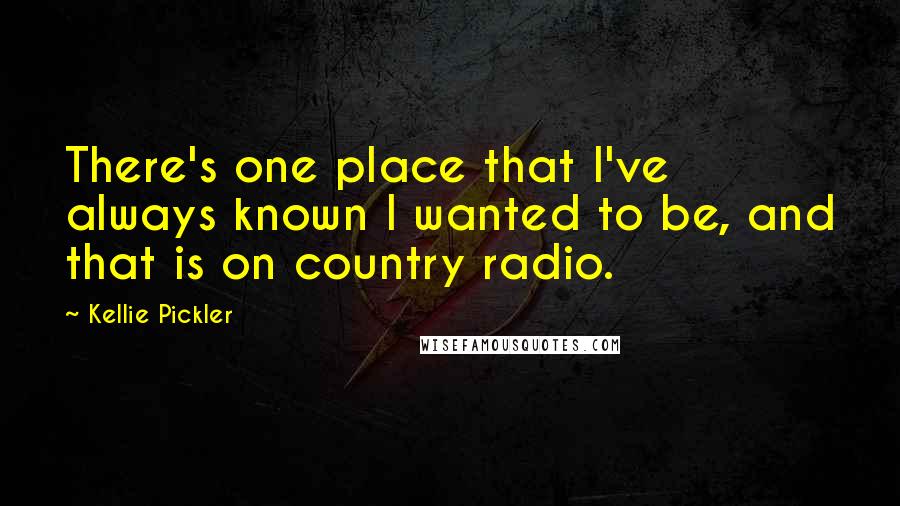 Kellie Pickler Quotes: There's one place that I've always known I wanted to be, and that is on country radio.