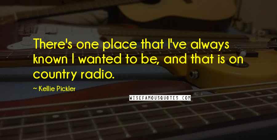 Kellie Pickler Quotes: There's one place that I've always known I wanted to be, and that is on country radio.