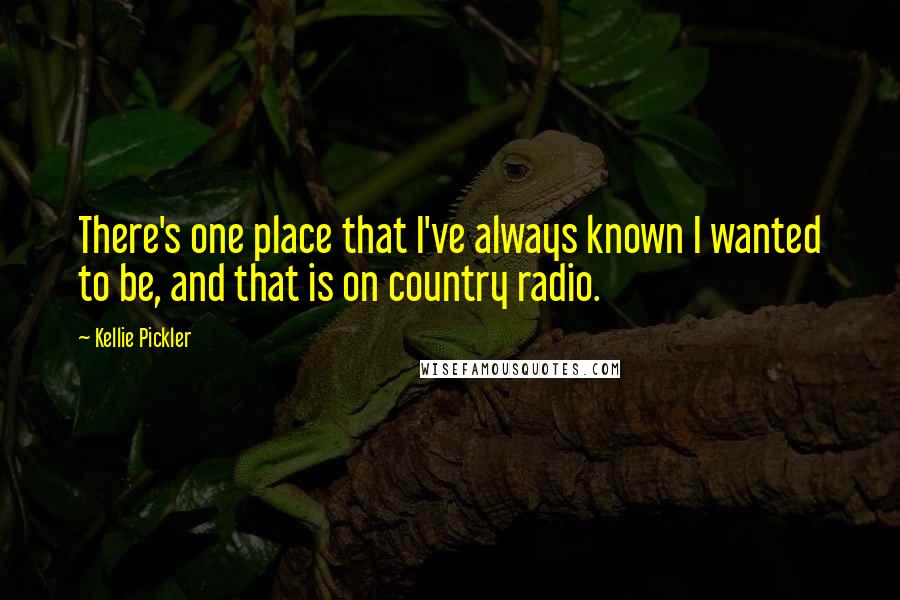 Kellie Pickler Quotes: There's one place that I've always known I wanted to be, and that is on country radio.