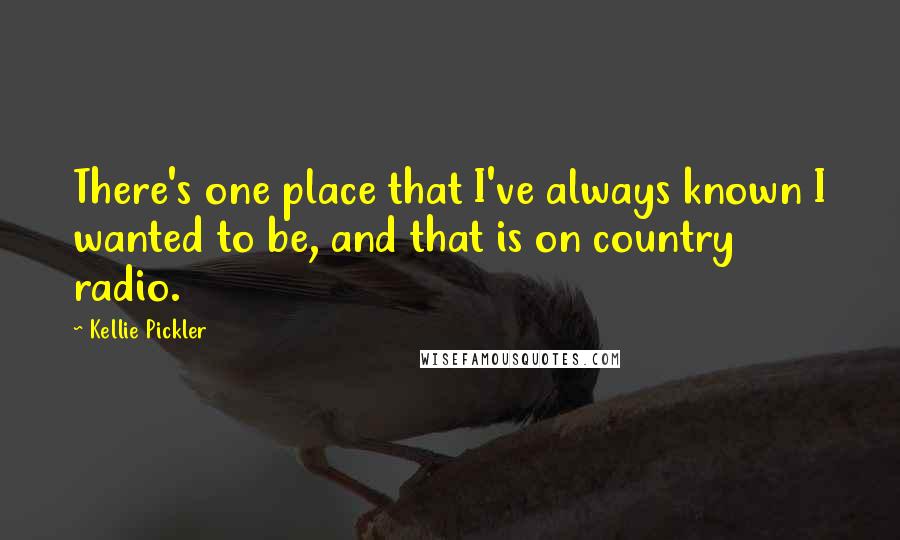 Kellie Pickler Quotes: There's one place that I've always known I wanted to be, and that is on country radio.