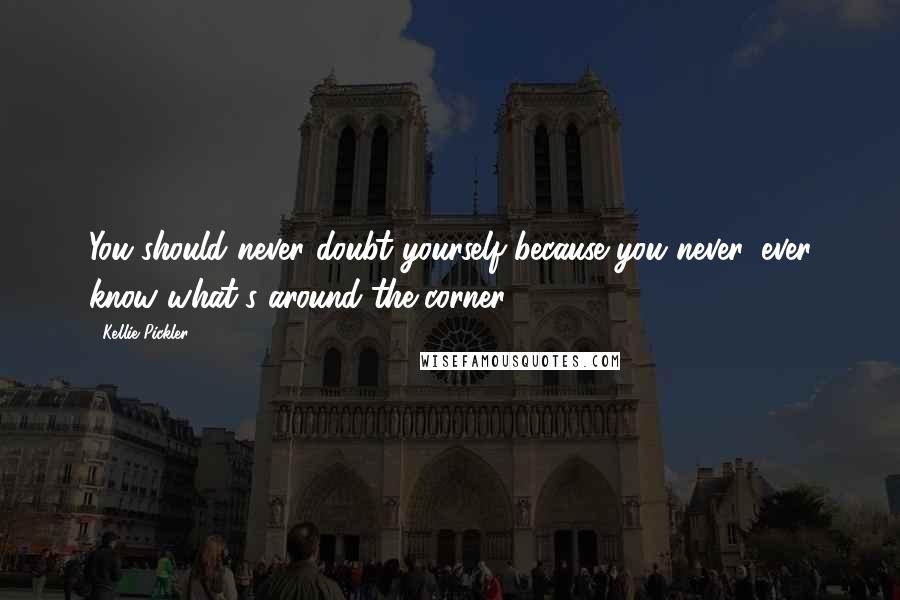 Kellie Pickler Quotes: You should never doubt yourself because you never, ever know what's around the corner.