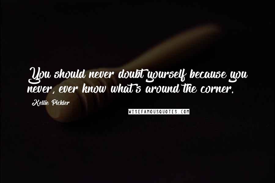 Kellie Pickler Quotes: You should never doubt yourself because you never, ever know what's around the corner.