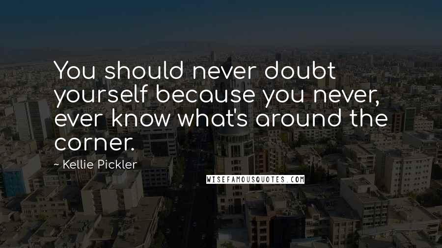 Kellie Pickler Quotes: You should never doubt yourself because you never, ever know what's around the corner.
