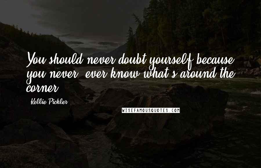 Kellie Pickler Quotes: You should never doubt yourself because you never, ever know what's around the corner.