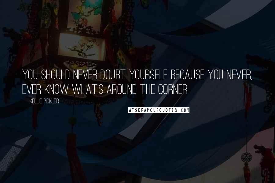Kellie Pickler Quotes: You should never doubt yourself because you never, ever know what's around the corner.