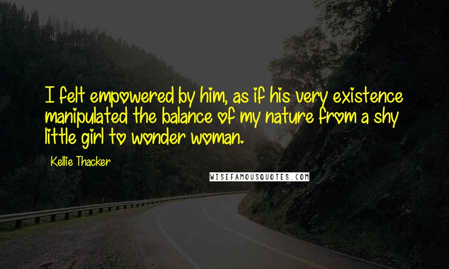 Kellie Thacker Quotes: I felt empowered by him, as if his very existence manipulated the balance of my nature from a shy little girl to wonder woman.