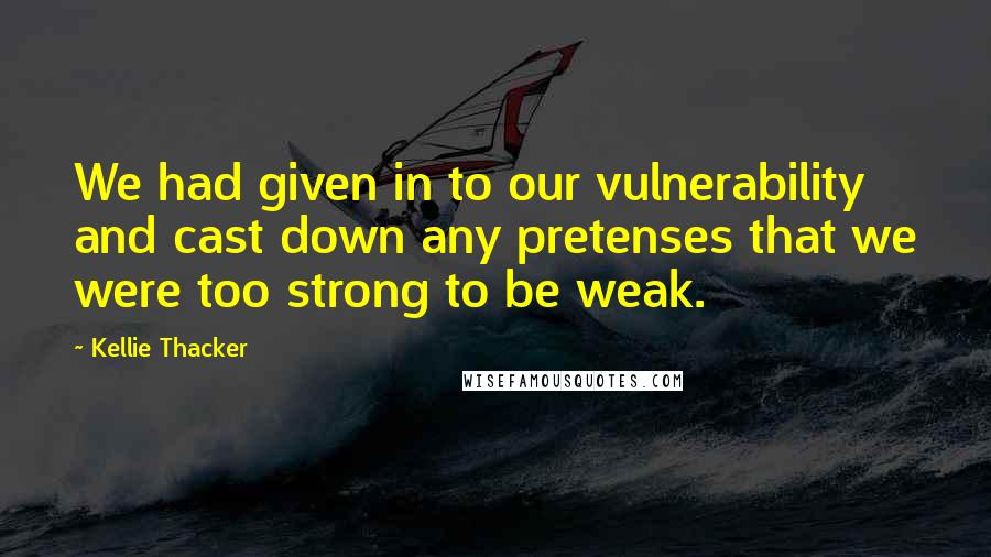 Kellie Thacker Quotes: We had given in to our vulnerability and cast down any pretenses that we were too strong to be weak.