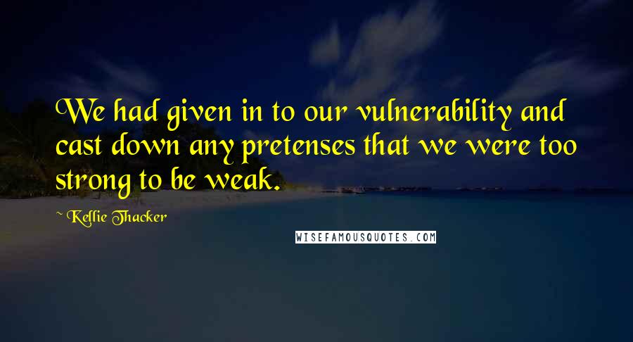 Kellie Thacker Quotes: We had given in to our vulnerability and cast down any pretenses that we were too strong to be weak.