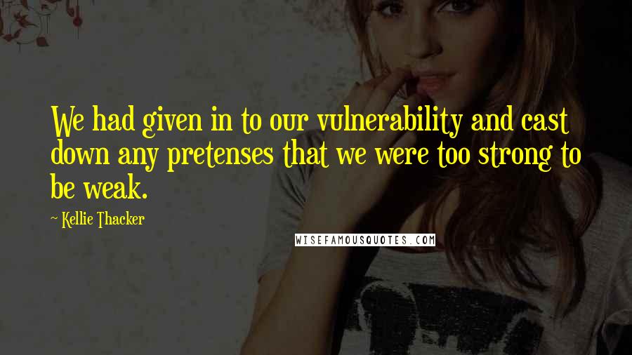 Kellie Thacker Quotes: We had given in to our vulnerability and cast down any pretenses that we were too strong to be weak.