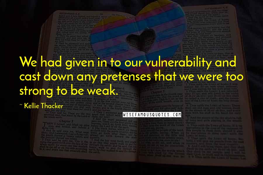 Kellie Thacker Quotes: We had given in to our vulnerability and cast down any pretenses that we were too strong to be weak.