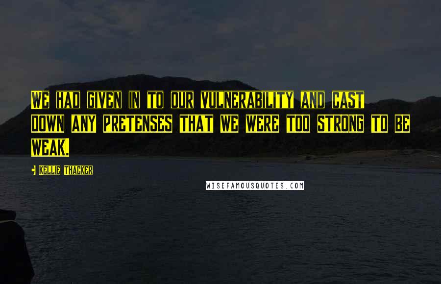 Kellie Thacker Quotes: We had given in to our vulnerability and cast down any pretenses that we were too strong to be weak.