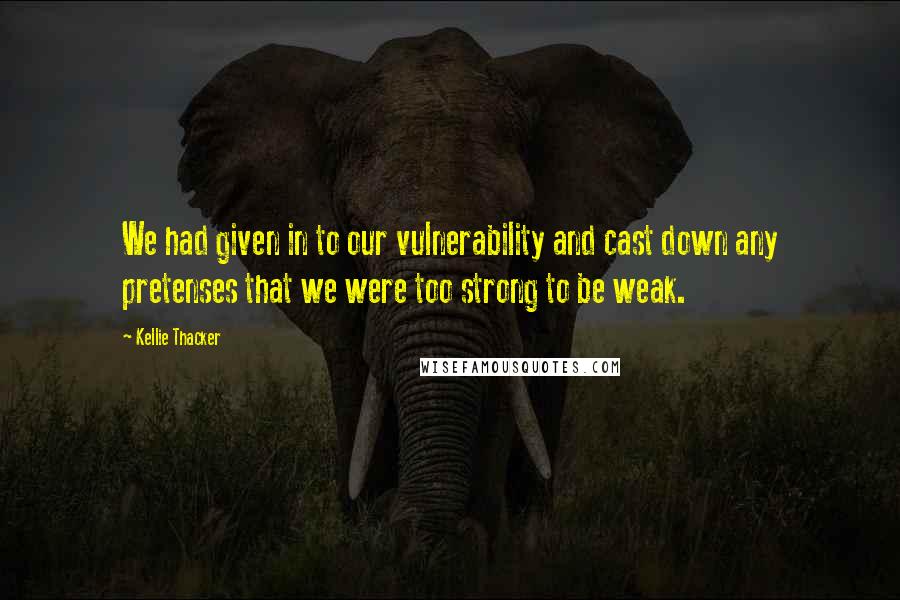 Kellie Thacker Quotes: We had given in to our vulnerability and cast down any pretenses that we were too strong to be weak.