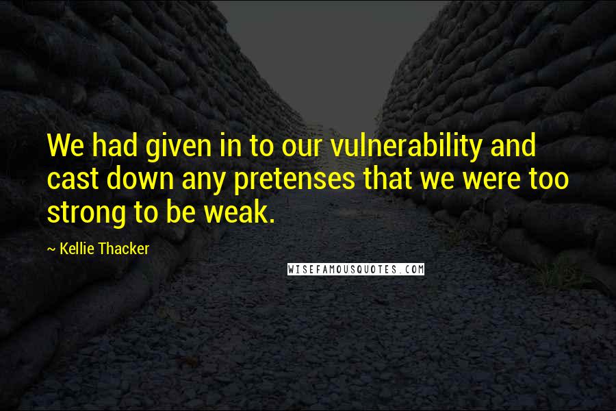 Kellie Thacker Quotes: We had given in to our vulnerability and cast down any pretenses that we were too strong to be weak.