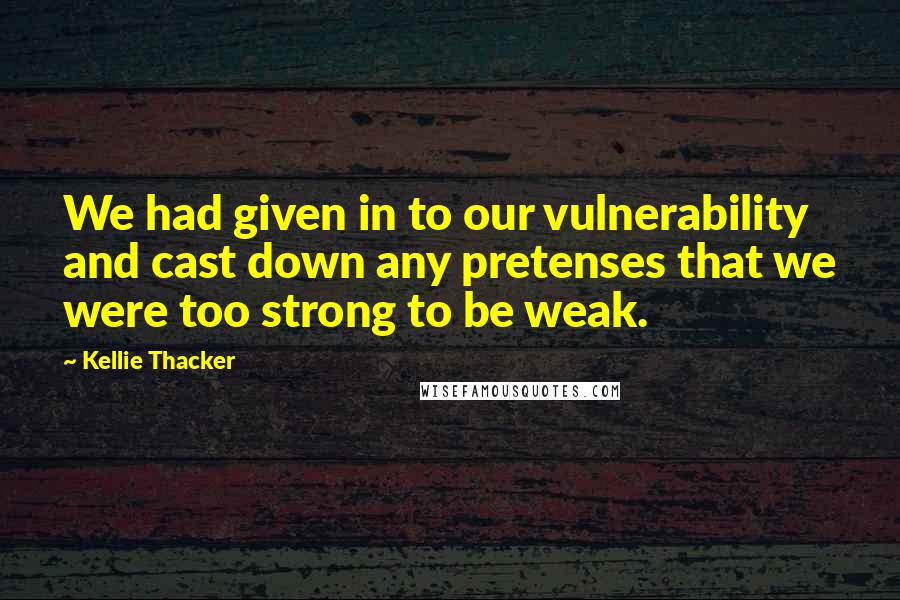 Kellie Thacker Quotes: We had given in to our vulnerability and cast down any pretenses that we were too strong to be weak.