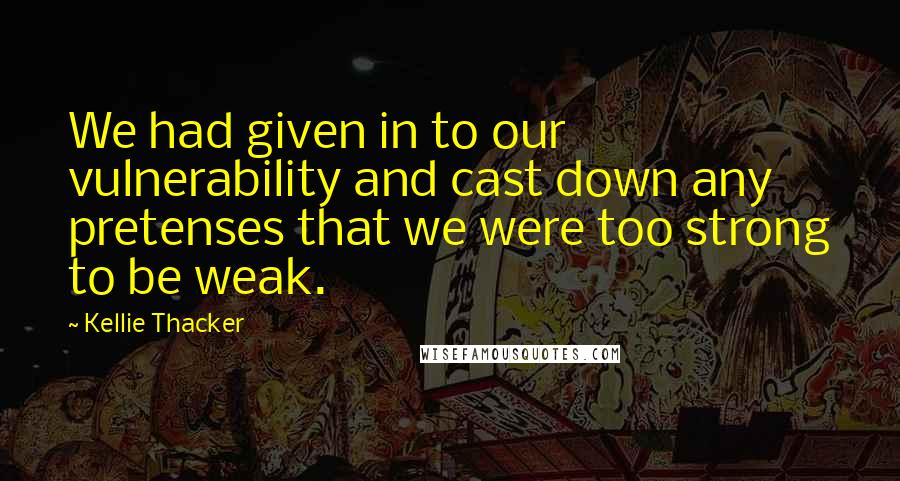 Kellie Thacker Quotes: We had given in to our vulnerability and cast down any pretenses that we were too strong to be weak.