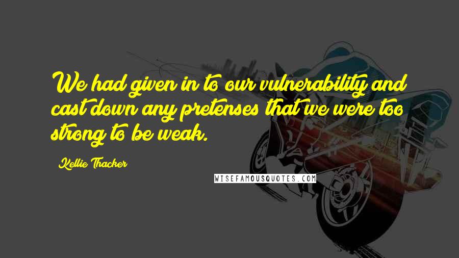 Kellie Thacker Quotes: We had given in to our vulnerability and cast down any pretenses that we were too strong to be weak.