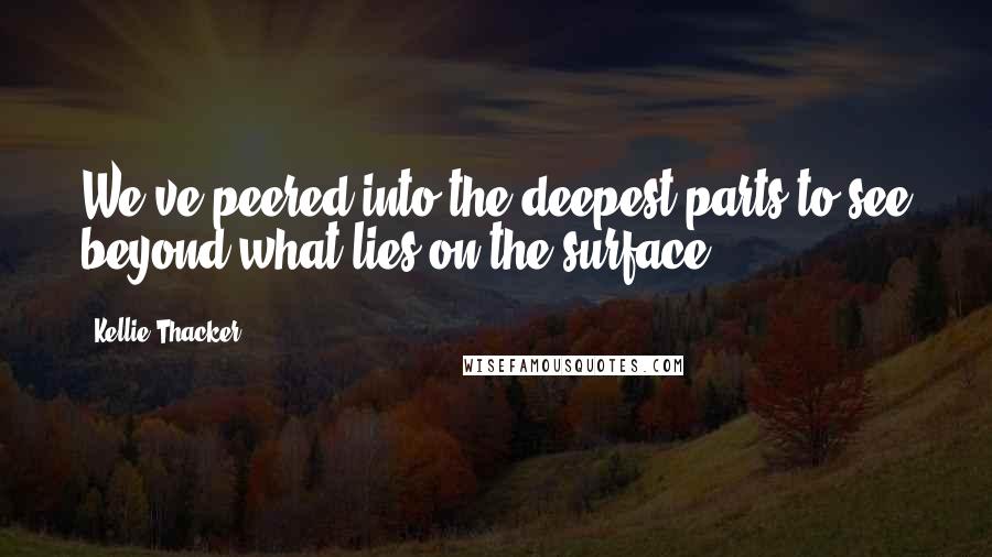 Kellie Thacker Quotes: We've peered into the deepest parts to see beyond what lies on the surface.
