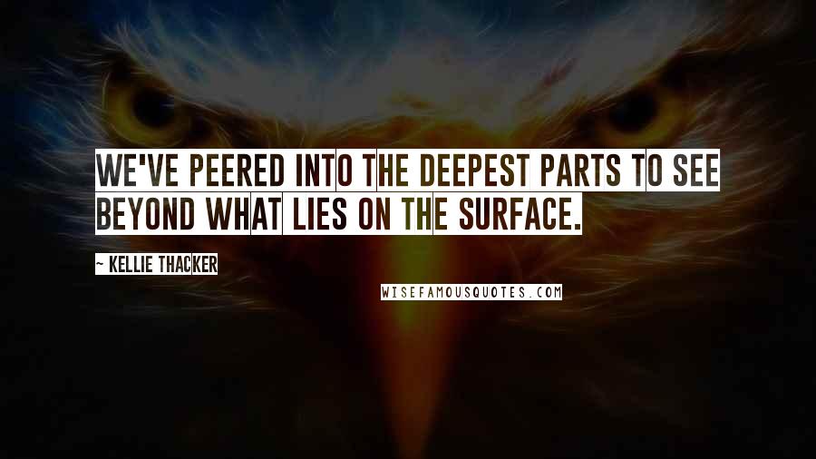 Kellie Thacker Quotes: We've peered into the deepest parts to see beyond what lies on the surface.