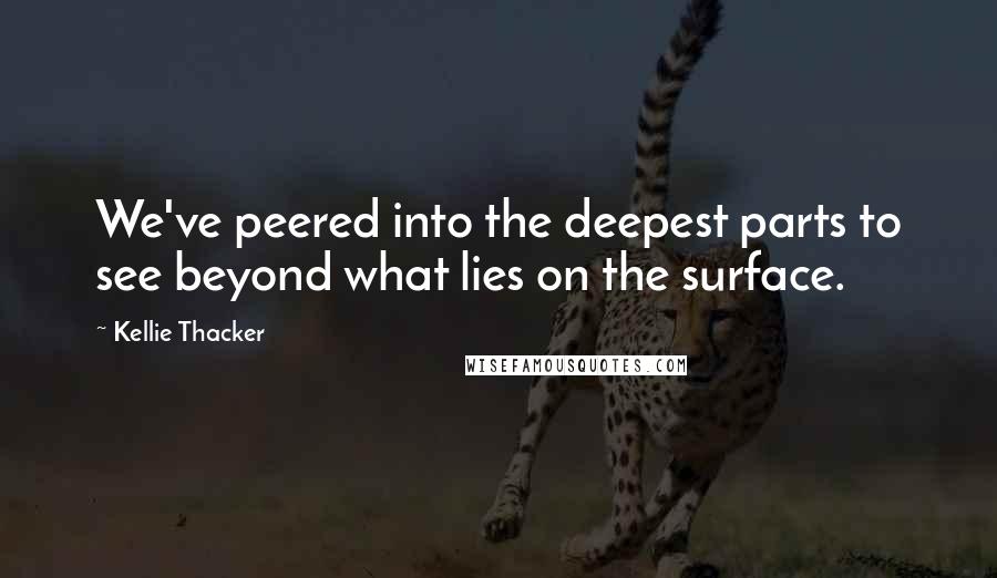 Kellie Thacker Quotes: We've peered into the deepest parts to see beyond what lies on the surface.