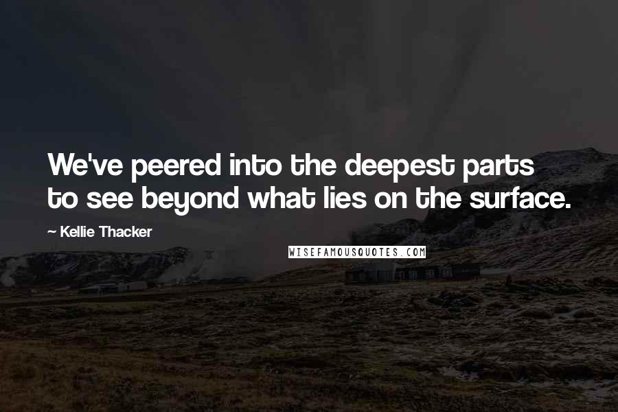 Kellie Thacker Quotes: We've peered into the deepest parts to see beyond what lies on the surface.